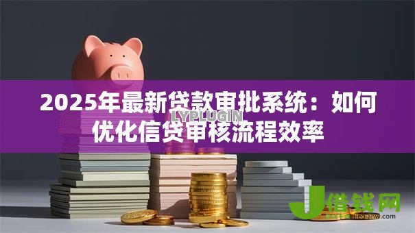 2025年最新贷款审批系统：如何优化信贷审核流程效率