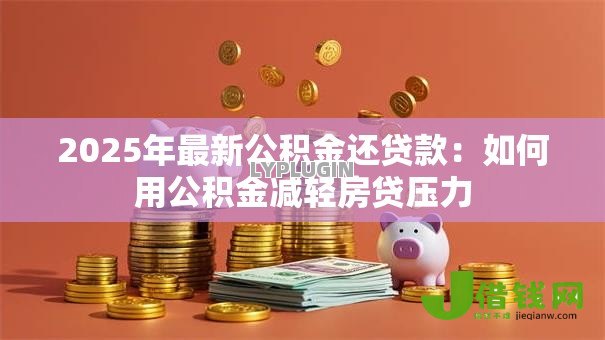 2025年最新公积金还贷款：如何用公积金减轻房贷压力