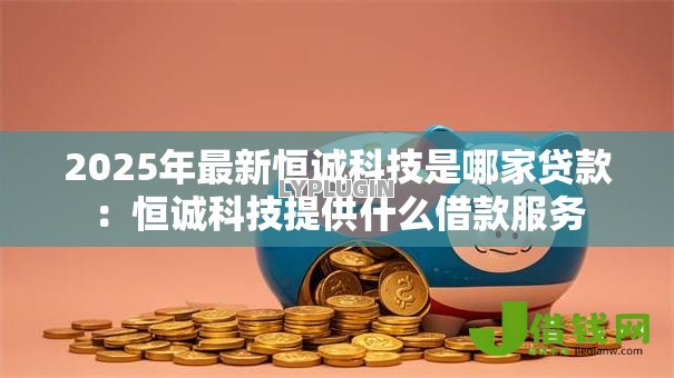 2025年最新恒诚科技是哪家贷款:恒诚科技提供什么借款服务 2025年最新恒诚科技是哪家贷款:恒诚科技提供什么借款服务