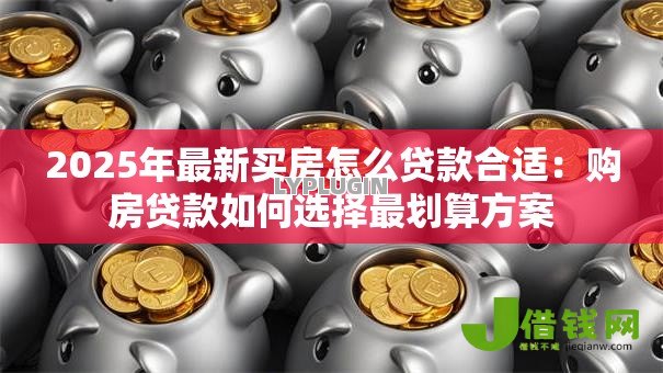 2025年最新买房怎么贷款合适：购房贷款如何选择最划算方案
