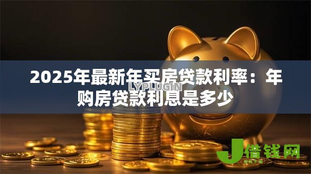 2025年最新年买房贷款利率:年购房贷款利息是多少 2025年最新年买房贷款利率:年购房贷款利息是多少