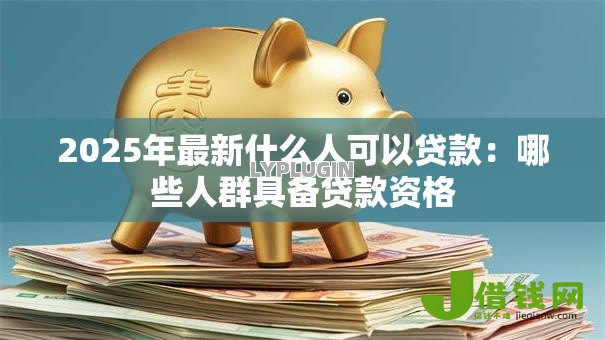 2025年最新什么人可以贷款:哪些人群具备贷款资格 2025年最新什么人可以贷款:哪些人群具备贷款资格