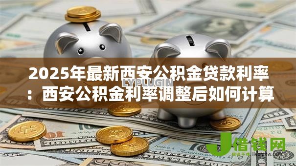 2025年最新西安公积金贷款利率:西安公积金利率调整后如何计算月供 2025年最新西安公积金贷款利率:西安公积金利率调整后如何计算月供