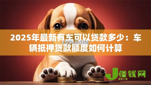 2025年最新有车可以贷款多少：车辆抵押贷款额度如何计算