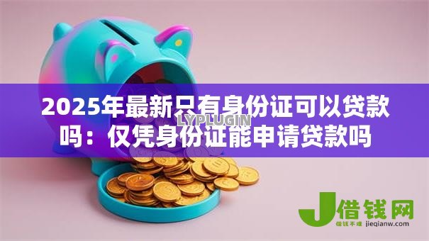2025年最新只有身份证可以贷款吗:仅凭身份证能申请贷款吗 2025年最新只有身份证可以贷款吗:仅凭身份证能申请贷款吗