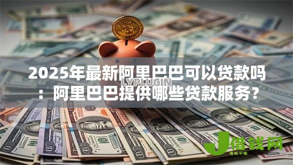 2025年最新阿里巴巴可以贷款吗:阿里巴巴提供哪些贷款服务? 2025年最新阿里巴巴可以贷款吗:阿里巴巴提供哪些贷款服务?