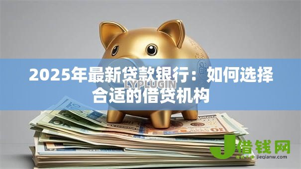 2025年最新贷款银行:如何选择合适的借贷机构 2025年最新贷款银行:如何选择合适的借贷机构