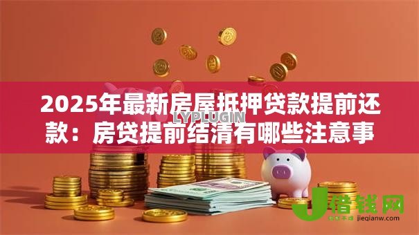 2025年最新房屋抵押贷款提前还款:房贷提前结清有哪些注意事项 2025年最新房屋抵押贷款提前还款:房贷提前结清有哪些注意事项