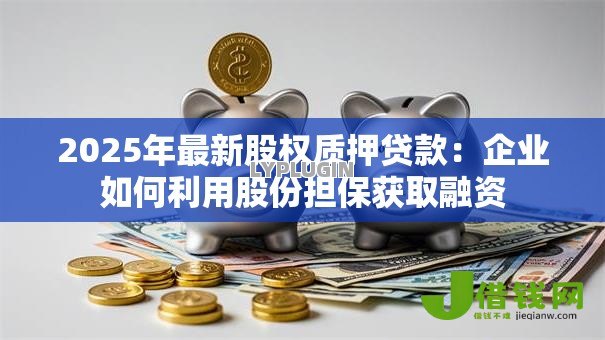 2025年最新股权质押贷款：企业如何利用股份担保获取融资