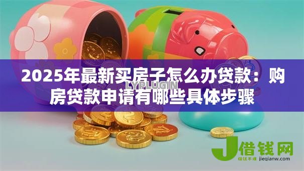 2025年最新买房子怎么办贷款：购房贷款申请有哪些具体步骤