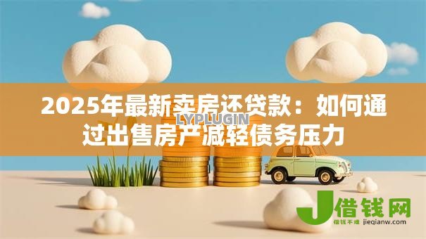 2025年最新卖房还贷款:如何通过出售房产减轻债务压力 2025年最新卖房还贷款:如何通过出售房产减轻债务压力