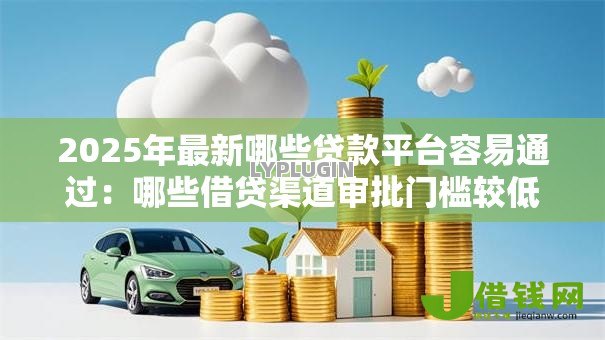 2025年最新哪些贷款平台容易通过：哪些借贷渠道审批门槛较低