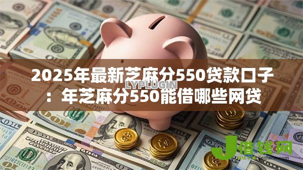 2025年最新芝麻分550贷款口子：年芝麻分550能借哪些网贷