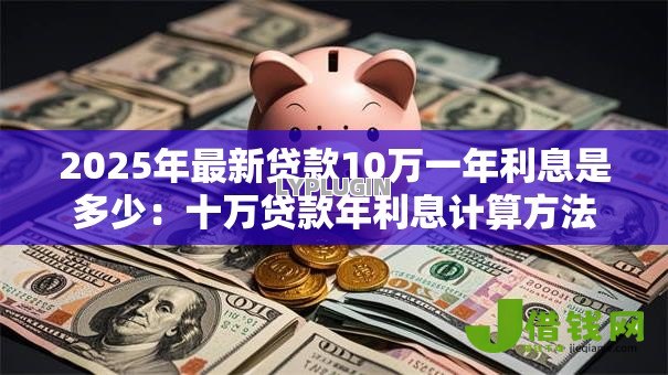 2025年最新贷款10万一年利息是多少:十万贷款年利息计算方法解析 2025年最新贷款10万一年利息是多少:十万贷款年利息计算方法解析