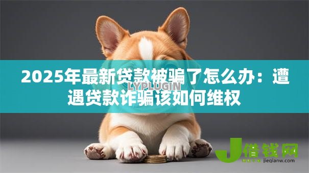2025年最新贷款被骗了怎么办:遭遇贷款诈骗该如何维权 2025年最新贷款被骗了怎么办:遭遇贷款诈骗该如何维权