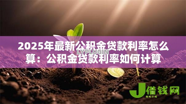 2025年最新公积金贷款利率怎么算:公积金贷款利率如何计算 2025年最新公积金贷款利率怎么算:公积金贷款利率如何计算