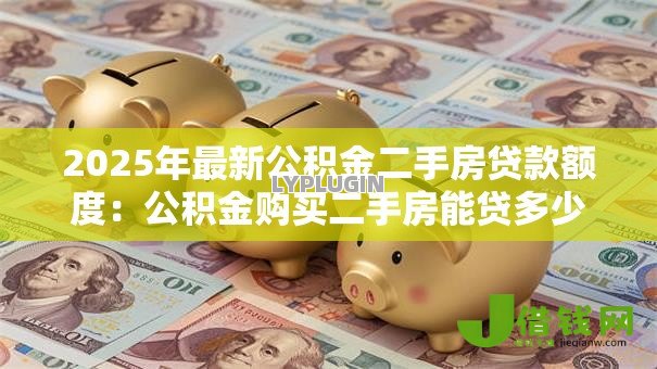 2025年最新公积金二手房贷款额度:公积金购买二手房能贷多少 2025年最新公积金二手房贷款额度:公积金购买二手房能贷多少