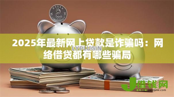 2025年最新网上贷款是诈骗吗：网络借贷都有哪些骗局