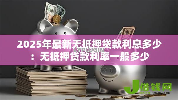 2025年最新无抵押贷款利息多少:无抵押贷款利率一般多少 2025年最新无抵押贷款利息多少:无抵押贷款利率一般多少