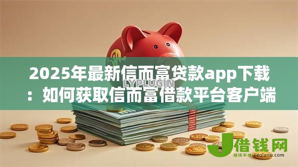 2025年最新信而富贷款app下载:如何获取信而富借款平台客户端 2025年最新信而富贷款app下载:如何获取信而富借款平台客户端
