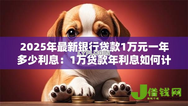 2025年最新银行贷款1万元一年多少利息:1万贷款年利息如何计算 2025年最新银行贷款1万元一年多少利息:1万贷款年利息如何计算