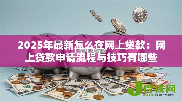 2025年最新怎么在网上贷款：网上贷款申请流程与技巧有哪些