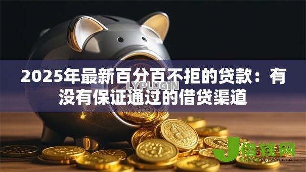 2025年最新百分百不拒的贷款:有没有保证通过的借贷渠道 2025年最新百分百不拒的贷款:有没有保证通过的借贷渠道