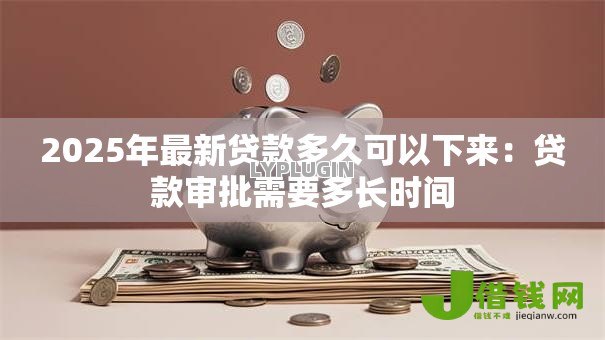 2025年最新贷款多久可以下来:贷款审批需要多长时间 2025年最新贷款多久可以下来:贷款审批需要多长时间