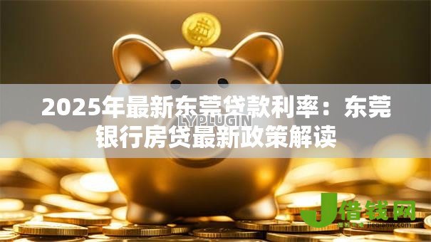 2025年最新东莞贷款利率:东莞银行房贷最新政策解读 2025年最新东莞贷款利率:东莞银行房贷最新政策解读