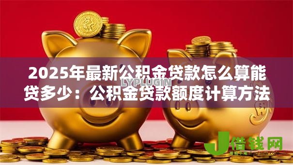 2025年最新公积金贷款怎么算能贷多少:公积金贷款额度计算方法有哪些 2025年最新公积金贷款怎么算能贷多少:公积金贷款额度计算方法有哪些