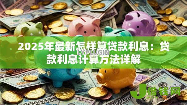 2025年最新怎样算贷款利息:贷款利息计算方法详解 2025年最新怎样算贷款利息:贷款利息计算方法详解