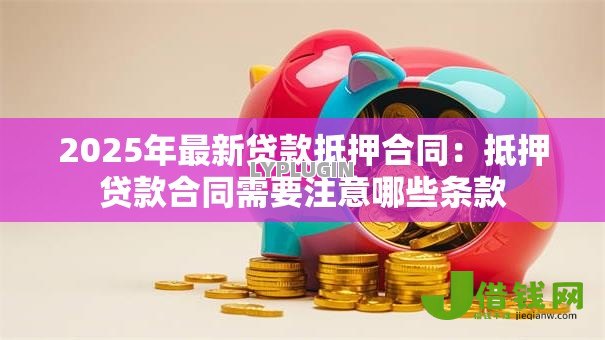 2025年最新贷款抵押合同:抵押贷款合同需要注意哪些条款 2025年最新贷款抵押合同:抵押贷款合同需要注意哪些条款