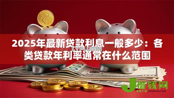 2025年最新贷款利息一般多少:各类贷款年利率通常在什么范围 2025年最新贷款利息一般多少:各类贷款年利率通常在什么范围