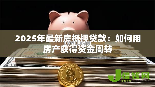 2025年最新房抵押贷款：如何用房产获得资金周转