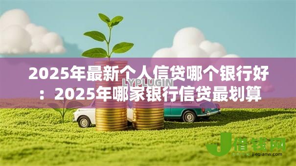2025年最新个人信贷哪个银行好:2025年哪家银行信贷最划算 2025年最新个人信贷哪个银行好:2025年哪家银行信贷最划算