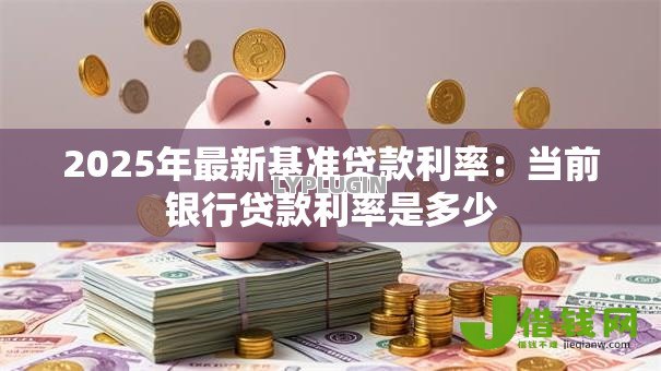 2025年最新基准贷款利率:当前银行贷款利率是多少 2025年最新基准贷款利率:当前银行贷款利率是多少