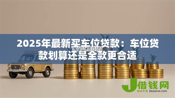 2025年最新买车位贷款：车位贷款划算还是全款更合适