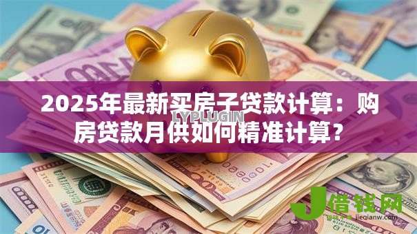 2025年最新买房子贷款计算:购房贷款月供如何精准计算? 2025年最新买房子贷款计算:购房贷款月供如何精准计算?