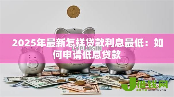 2025年最新怎样贷款利息最低:如何申请低息贷款 2025年最新怎样贷款利息最低:如何申请低息贷款