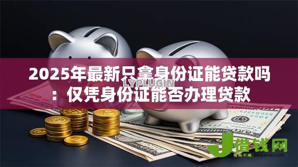 2025年最新只拿身份证能贷款吗:仅凭身份证能否办理贷款 2025年最新只拿身份证能贷款吗:仅凭身份证能否办理贷款