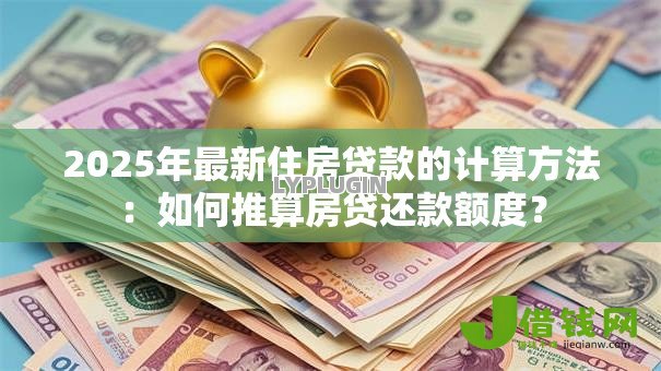 2025年最新住房贷款的计算方法:如何推算房贷还款额度? 2025年最新住房贷款的计算方法:如何推算房贷还款额度?