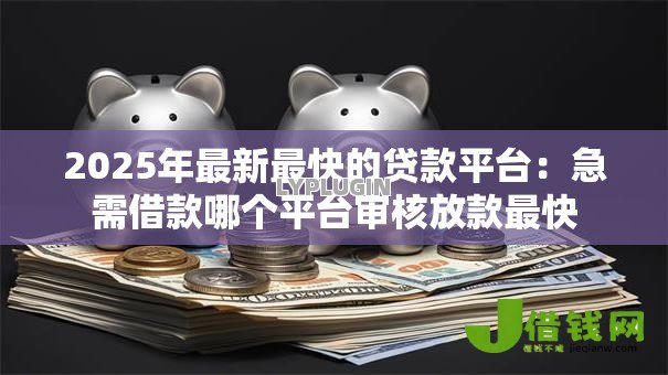 2025年最新最快的贷款平台：急需借款哪个平台审核放款最快