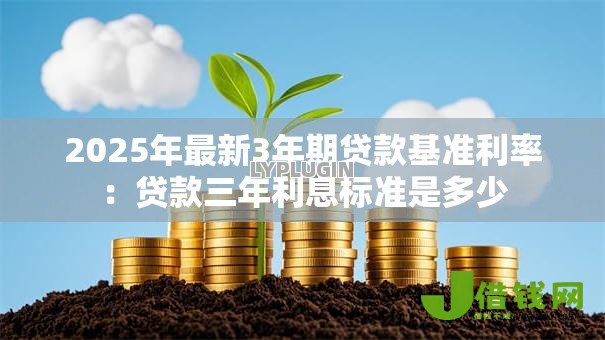 2025年最新3年期贷款基准利率:贷款三年利息标准是多少 2025年最新3年期贷款基准利率:贷款三年利息标准是多少