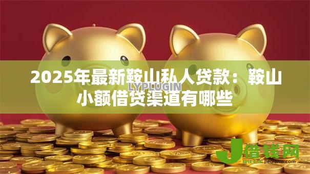 2025年最新鞍山私人贷款：鞍山小额借贷渠道有哪些
