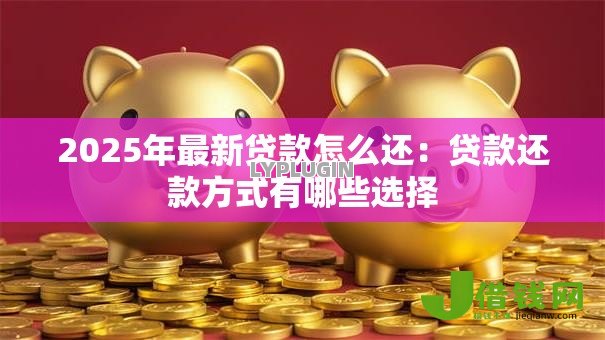 2025年最新贷款怎么还：贷款还款方式有哪些选择