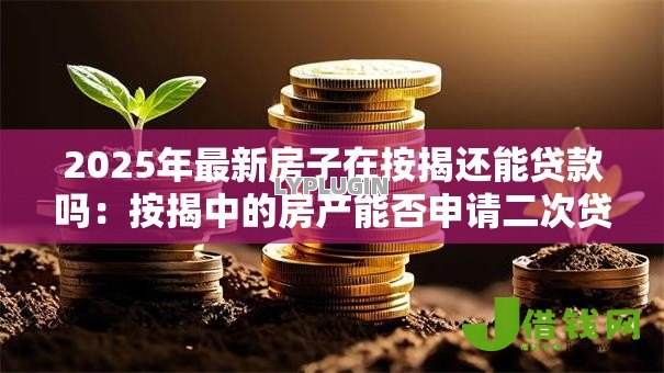 2025年最新房子在按揭还能贷款吗:按揭中的房产能否申请二次贷款 2025年最新房子在按揭还能贷款吗:按揭中的房产能否申请二次贷款
