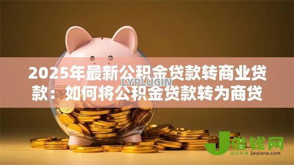 2025年最新公积金贷款转商业贷款:如何将公积金贷款转为商贷 2025年最新公积金贷款转商业贷款:如何将公积金贷款转为商贷