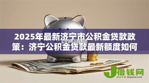 2025年最新济宁市公积金贷款政策:济宁公积金贷款最新额度如何计算 2025年最新济宁市公积金贷款政策:济宁公积金贷款最新额度如何计算