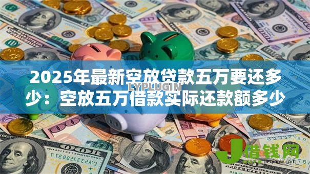 2025年最新空放贷款五万要还多少:空放五万借款实际还款额多少 2025年最新空放贷款五万要还多少:空放五万借款实际还款额多少