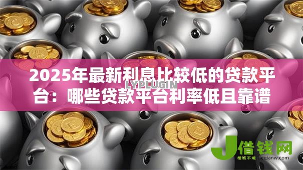 2025年最新利息比较低的贷款平台:哪些贷款平台利率低且靠谱 2025年最新利息比较低的贷款平台:哪些贷款平台利率低且靠谱